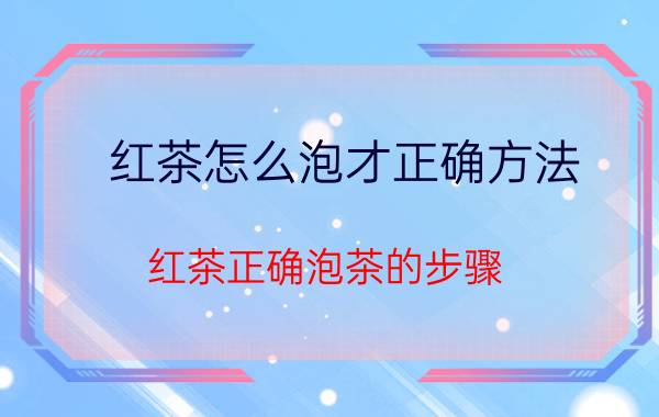 红茶怎么泡才正确方法 红茶正确泡茶的步骤